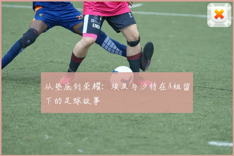 从垫底到荣耀：埃及与沙特在A组留下的足球故事