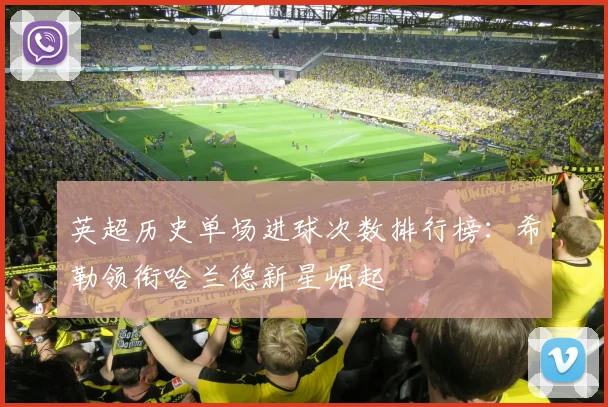 英超历史单场进球次数排行榜：希勒领衔哈兰德新星崛起