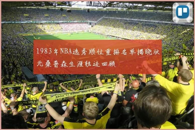 1983年NBA选秀顺位重排名单揭晓状元桑普森生涯轨迹回顾