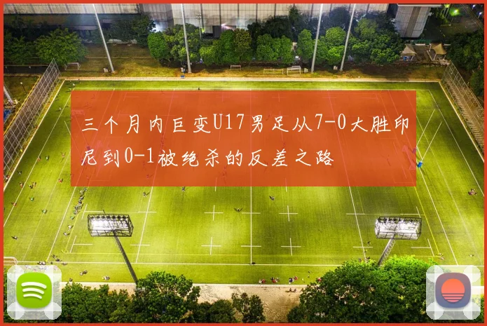 三个月内巨变U17男足从7-0大胜印尼到0-1被绝杀的反差之路
