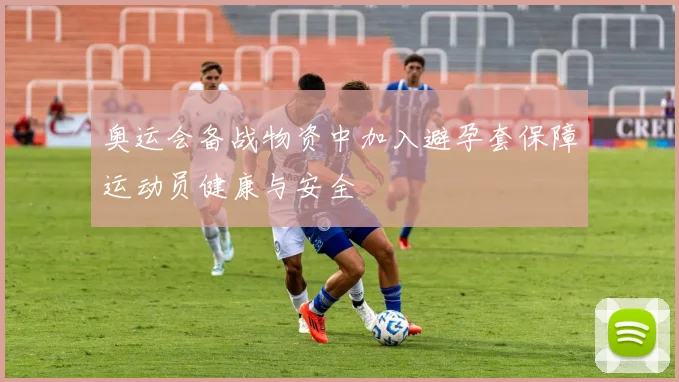 奥运会备战物资中加入避孕套保障运动员健康与安全