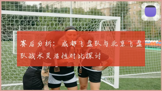 赛后分析：成都飞盘队与北京飞盘队战术灵活性对比探讨
