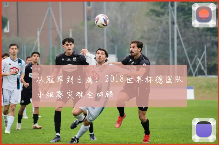 从冠军到出局：2018世界杯德国队小组赛灾难全回顾