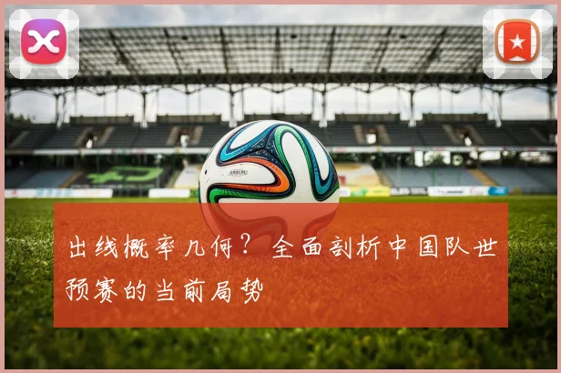 出线概率几何？全面剖析中国队世预赛的当前局势