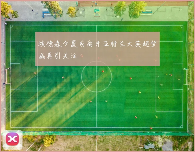 埃德森今夏或离开亚特兰大英超梦成真引关注