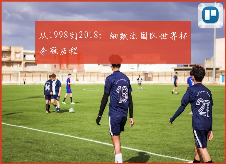 从1998到2018：细数法国队世界杯夺冠历程