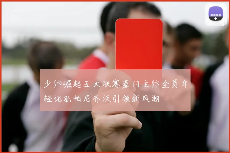 少帅崛起五大联赛豪门主帅全员年轻化孔帕尼齐沃引领新风潮