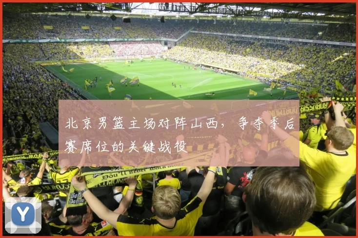 北京男篮主场对阵山西，争夺季后赛席位的关键战役